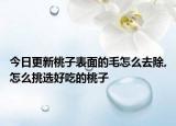今日更新桃子表面的毛怎么去除,怎么挑選好吃的桃子