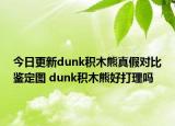 今日更新dunk積木熊真假對(duì)比鑒定圖 dunk積木熊好打理嗎