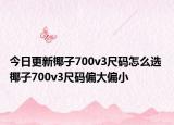 今日更新椰子700v3尺碼怎么選 椰子700v3尺碼偏大偏小