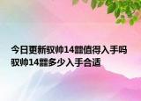 今日更新馭帥14?值得入手嗎 馭帥14?多少入手合適