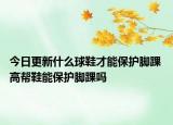 今日更新什么球鞋才能保護腳踝 高幫鞋能保護腳踝嗎