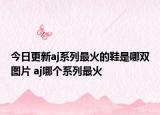 今日更新aj系列最火的鞋是哪雙圖片 aj哪個(gè)系列最火