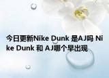 今日更新Nike Dunk 是AJ嗎 Nike Dunk 和 AJ哪個早出現(xiàn)