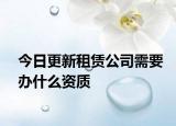 今日更新租賃公司需要辦什么資質