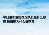 今日更新詹姆斯廢隊(duì)友是什么意思 詹姆斯為什么廢隊(duì)友