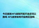今日更新AF1定制尺碼不合適可以換嗎 AF1高幫低幫尺碼有區(qū)別嗎