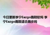 今日更新李寧Eazgo跑鞋軟嗎 李寧Eazgo跑鞋適合跑步嗎