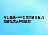 今日更新vans怎么辨別真假 萬斯正品怎么辨別真假