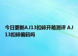 今日更新AJ13扣碎開箱測評 AJ13扣碎偏碼嗎