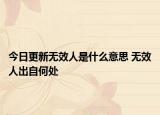 今日更新無效人是什么意思 無效人出自何處