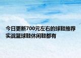 今日更新700元左右的球鞋推薦實(shí)戰(zhàn)籃球鞋休閑鞋都有