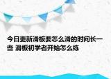 今日更新滑板要怎么滑的時(shí)間長一些 滑板初學(xué)者開始怎么練