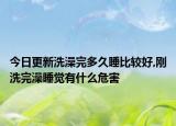今日更新洗澡完多久睡比較好,剛洗完澡睡覺有什么危害