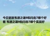 今日更新韋德之道9和閃擊7哪個(gè)好看 韋德之道9和閃擊7哪個(gè)實(shí)戰(zhàn)好