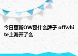 今日更新OW是什么牌子 offwhite上海開了么