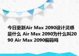 今日更新Air Max 2090設(shè)計靈感是什么 Air Max 2090為什么叫2090 Air Max 2090偏碼嗎