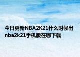 今日更新NBA2K21什么時候出 nba2k21手機版在哪下載