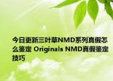 今日更新三葉草NMD系列真假怎么鑒定 Originals NMD真假鑒定技巧