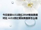 今日更新AJ11黑紅2019復刻真假對比 AJ11黑紅復刻真假要怎么看