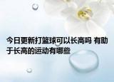 今日更新打籃球可以長高嗎 有助于長高的運動有哪些