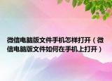 微信電腦版文件手機怎樣打開（微信電腦版文件如何在手機上打開）