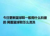 今日更新籃球鞋一般用什么料做的 網(wǎng)面籃球鞋怎么清洗