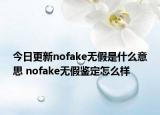 今日更新nofake無(wú)假是什么意思 nofake無(wú)假鑒定怎么樣