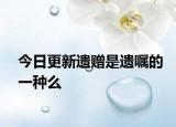 今日更新遺贈(zèng)是遺囑的一種么