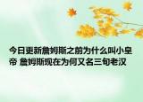 今日更新詹姆斯之前為什么叫小皇帝 詹姆斯現(xiàn)在為何又名三旬老漢