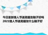 今日更新情人節(jié)送男朋友鞋子好嗎 2021情人節(jié)送男朋友什么鞋子好