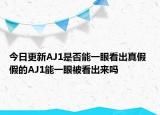 今日更新AJ1是否能一眼看出真假 假的AJ1能一眼被看出來嗎