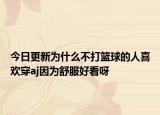 今日更新為什么不打籃球的人喜歡穿aj因為舒服好看呀