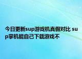 今日更新sup游戲機(jī)真假對(duì)比 sup掌機(jī)能自己下載游戲不