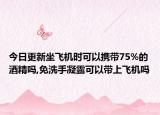 今日更新坐飛機(jī)時(shí)可以攜帶75%的酒精嗎,免洗手凝露可以帶上飛機(jī)嗎