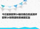 今日更新馭帥14?北極白實(shí)戰(zhàn)測(cè)評(píng) 馭帥14球員版和普遍版區(qū)別