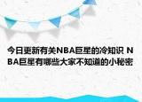 今日更新有關(guān)NBA巨星的冷知識(shí) NBA巨星有哪些大家不知道的小秘密