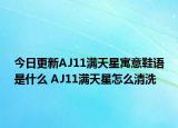 今日更新AJ11滿天星寓意鞋語是什么 AJ11滿天星怎么清洗