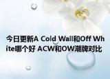 今日更新A Cold Wall和Off White哪個好 ACW和OW潮牌對比