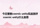 今日更新cosmic unity實戰(zhàn)測評 cosmic unity什么意思