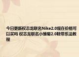 今日更新權(quán)志龍聯(lián)名Nike2.0現(xiàn)在價格可以買嗎 權(quán)志龍聯(lián)名小雛菊2.0鞋帶系法教程