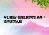 今日更新T恤領(lǐng)口松垮怎么辦 T恤應(yīng)該怎么曬