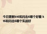 今日更新kt6和閃擊6哪個(gè)好看 kt6和閃擊6哪個(gè)實(shí)戰(zhàn)好