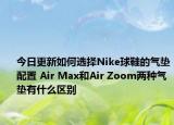 今日更新如何選擇Nike球鞋的氣墊配置 Air Max和Air Zoom兩種氣墊有什么區(qū)別