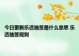 今日更新樂(lè)透抽簽是什么意思 樂(lè)透抽簽規(guī)則