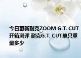 今日更新耐克ZOOM G.T. CUT開箱測(cè)評(píng) 耐克G.T. CUT單只重量多少