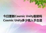 今日更新Cosmic Unity耐磨嗎 Cosmic Unity多少錢入手合適