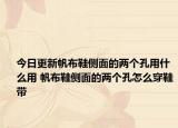 今日更新帆布鞋側(cè)面的兩個(gè)孔用什么用 帆布鞋側(cè)面的兩個(gè)孔怎么穿鞋帶