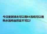 今日更新球衣可以用84洗嗎可以用熱水泡嗎當(dāng)然是不可以!