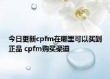 今日更新cpfm在哪里可以買到正品 cpfm購買渠道