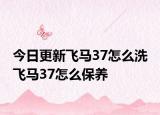 今日更新飛馬37怎么洗 飛馬37怎么保養(yǎng)